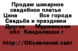 Продам шикарное свадебное платье › Цена ­ 7 000 - Все города Свадьба и праздники » Другое   . Мурманская обл.,Кандалакша г.